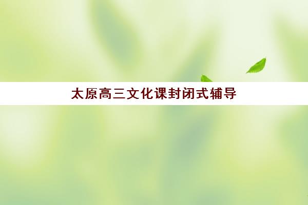 太原高三文化课封闭式辅导班2025年时间如何安排？最新开学时间表、各校对比与择校指南全解析