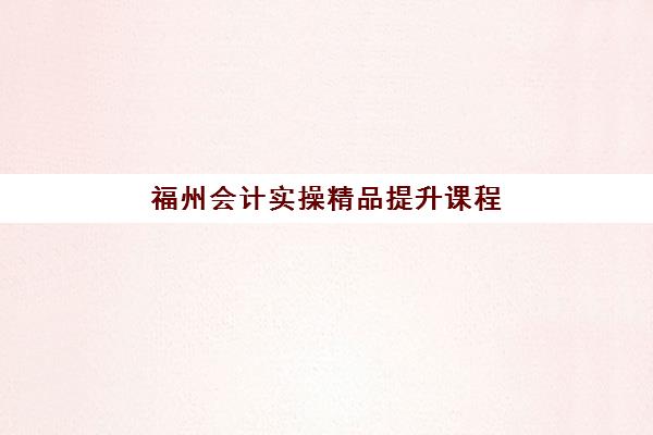 福州会计实操精品提升课程报名时间2025年如何安排？最新课程表与报名全攻略