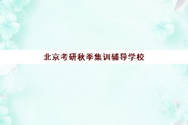 北京考研秋季集训辅导学校有哪些学校？2025年最新十大权威排名、各机构特色对比与科学择校全攻略