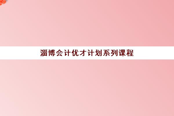 淄博会计优才计划系列课程封闭式集训营有哪些学校？2025年最新名单、课程特色与择校指南
