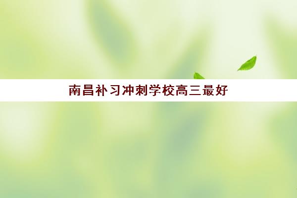 南昌补习冲刺学校高三最好辅导学校是哪个？2025年Top5权威排名、择校指南与避坑全攻略