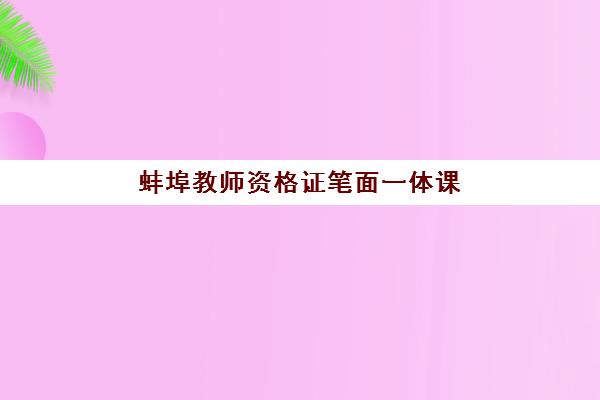 蚌埠教师资格证笔面一体课程培训机构哪个好费用多少？2025年最新排名与性价比分析指南