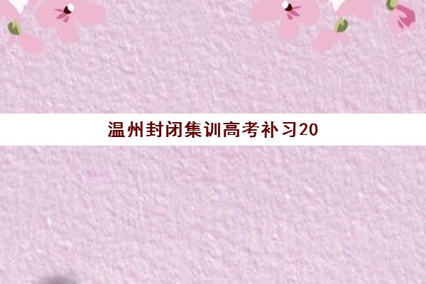 温州封闭集训高考补习2025年考试时间公布如何查询？最新时间表、备考规划与机构选择全指南