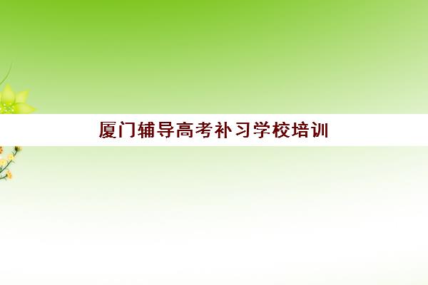 厦门辅导高考补习学校培训学校排名一览表如何查询？2025年最新十大机构权威评测与择校全攻略