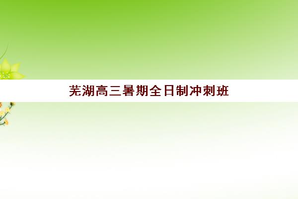 芜湖高三暑期全日制冲刺班封闭式集训营地址电话如何查询？2025年最新校区分布、联系方式与择校指南