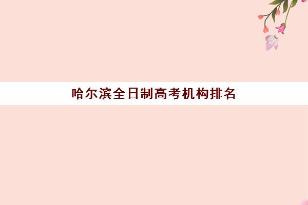 哈尔滨全日制高考机构排名前十名如何选？2025年权威榜单与择校指南