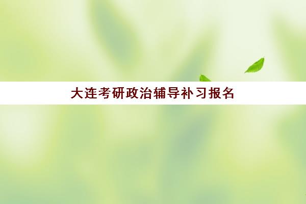 大连考研政治辅导补习报名确认时间表在哪看？2025年最新时间节点、查询渠道与报名全流程解析