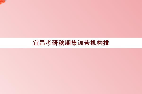 宜昌考研秋期集训营机构排行榜前十名如何选择？2025年最新权威榜单、避坑指南与科学择校全攻略