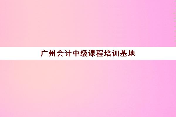 广州会计中级课程培训基地在哪个位置？2025年最新校区分布地图、择址指南与报名全攻略