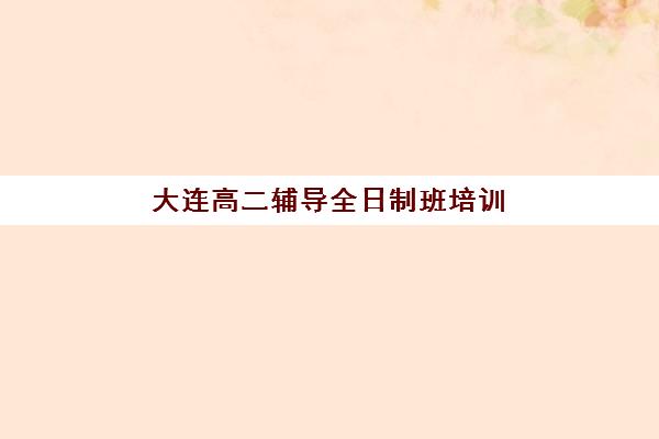 大连高二辅导全日制班培训机构哪个好费用多少？2025年最新排名解析、价格对比与择校指南