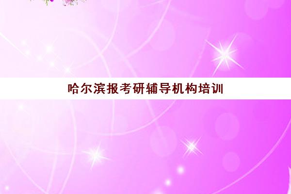 哈尔滨报考研辅导机构培训基地有哪些地方？2025年最新校区分布、选址指南与实地考察全攻略