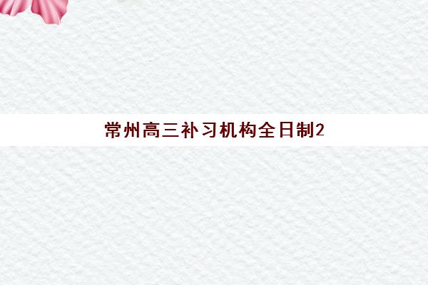 常州高三补习机构全日制2025年报名人数统计如何查询？附官方数据获取指南、趋势分析与择校策略
