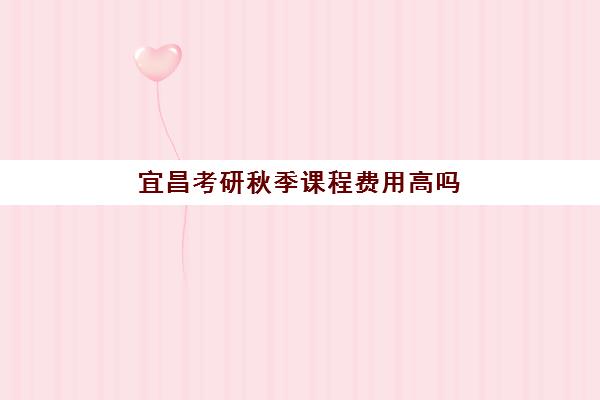宜昌考研秋季课程费用高吗？2025年机构价格对比与省钱策略