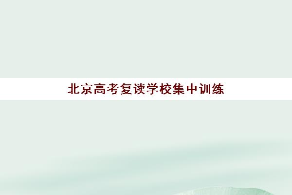 北京高考复读学校集中训练营有哪些机构？2025年最新机构盘点与择校指南