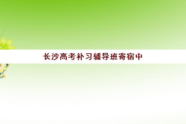 长沙高考补习辅导班寄宿中心半年费用多少钱?2025年价格明细、省钱技巧与择校指南 长沙高考补习辅导班寄宿中心半年费用多少钱?2025年价格明细、省钱技巧与择校指南