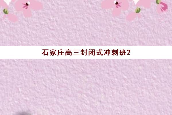 石家庄高三封闭式冲刺班2025辅导班哪个好？最新排名解析、择校指南与成功案例分享