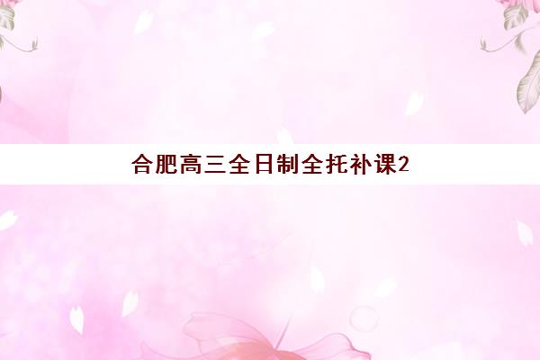 合肥高三全日制全托补课2025年时间具体时间如何安排？最新时间表、报名流程与备考指南全解析