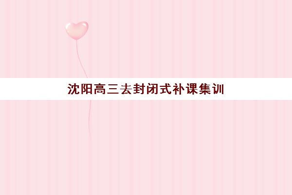 沈阳高三去封闭式补课集训营排名榜单最新如何查询？2025年权威机构综合评测、择校指南与提分策略全解析