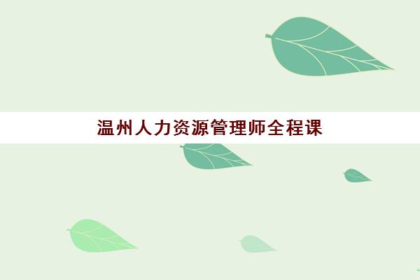 温州人力资源管理师全程课程培训机构哪个比较好？2025年最新权威评测与科学择校全指南