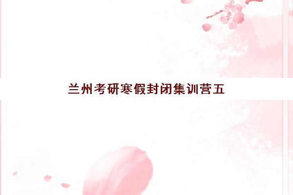 兰州考研寒假封闭集训营五大特色机构多维评估如何开展？2025年关键指标、TOP5机构深度解析与科学择校全指南