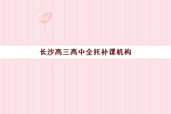 长沙高三高中全托补课机构培训机构有哪些学校可选？2025年最新权威排名、各校特色解析与科学择校全指南