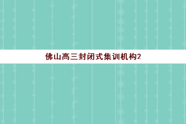 佛山高三封闭式集训机构2025年分数线多少？最新入学要求与择校攻略一览
