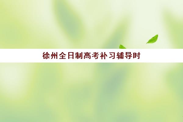 徐州全日制高考补习辅导时间2025年考试时间如何安排？最新高考日程与冲刺计划全解析