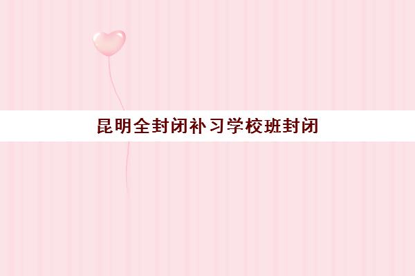 昆明全封闭补习学校班封闭管理多少钱一个月如何科学评估？2025年最新费用明细、性价比分析与选择指南全解析