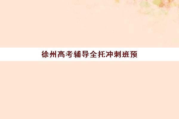 徐州高考辅导全托冲刺班预报名考点有哪些专业？2025年最新权威专业详情、考点分布与科学报名全流程指南