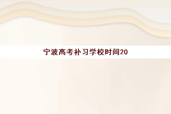 宁波高考补习学校时间2025年公布如何查询？最新权威时间表解析、择校策略与成功案例全指南