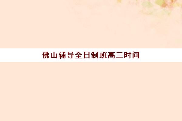 佛山辅导全日制班高三时间2025年公布如何科学规划？最新开学时间表、TOP5机构课程阶段与择校全指南