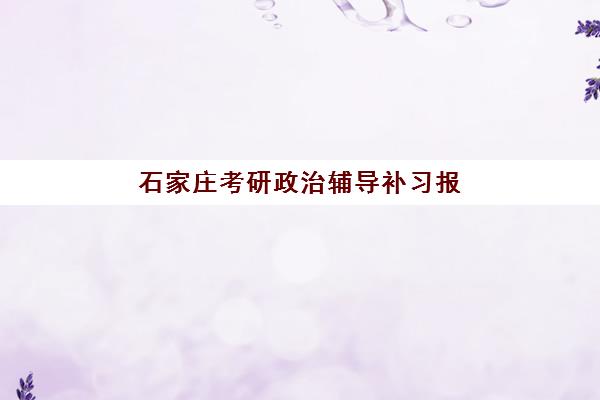石家庄考研政治辅导补习报名时间2025年如何安排？最新时间表、机构选择与备考全攻略
