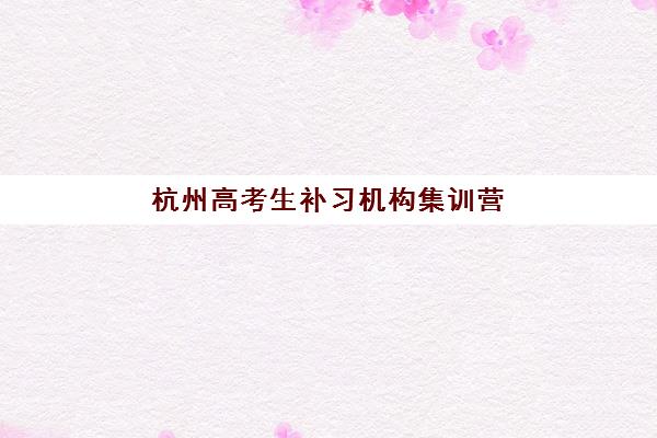 杭州高考生补习机构集训营排名前十名有哪些？2025年最新权威榜单深度解析与科学择校全指南