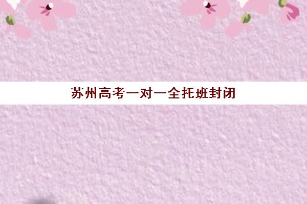 苏州高考一对一全托班封闭管理多少钱？2025年最新费用明细与择校指南