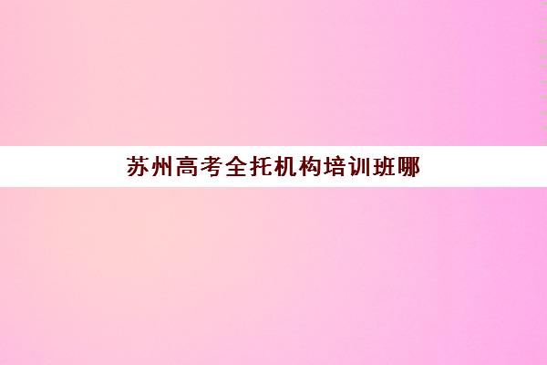 苏州高考全托机构培训班哪个最好一点？2025年权威评测、择校指南与成功经验全解析