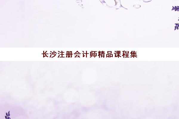 长沙注册会计师精品课程集训班哪个好一点？2025年最新权威评测与高成功率选择指南