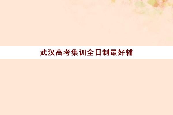 武汉高考集训全日制最好辅导学校排名如何查询？2025年十大权威榜单与择校黄金法则全解析