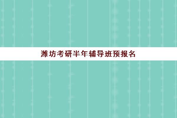 潍坊考研半年辅导班预报名时间2026如何安排？最新时间表、各机构课程特色与科学择校全指南
