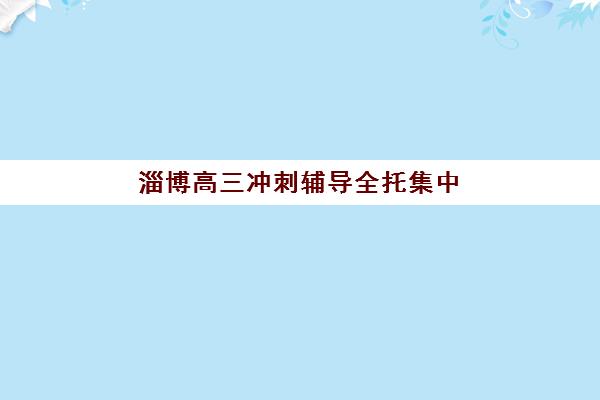 淄博高三冲刺辅导全托集中训练营在哪报名？2025年最新报名地点、流程详解与择校指南全攻略