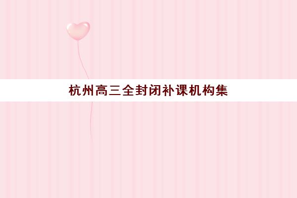 杭州高三全封闭补课机构集中训练营怎么样？2025年最新权威排名与择校全攻略