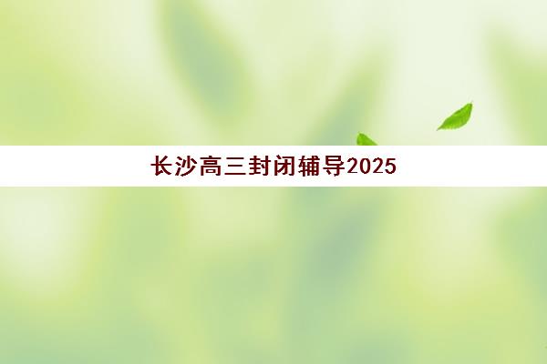 长沙高三封闭辅导2025年考试时间如何安排？最新权威时间表、备考策略与封闭班选择全指南