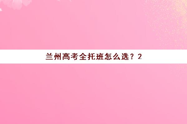 兰州高考全托班怎么选？2025年十大机构特色课程与择校指南