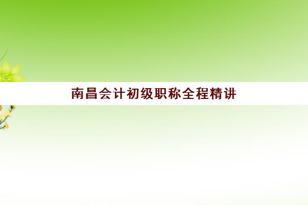 南昌会计初级职称全程精讲课程辅导班哪个比较好一点？2025年最新权威推荐、择校标准与成功取证指南