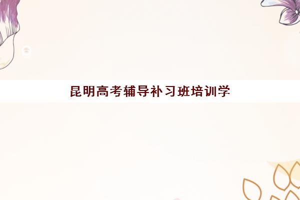 昆明高考辅导补习班培训学校排名榜前十名如何查询？2025年权威榜单、择校指南与成功案例深度解析