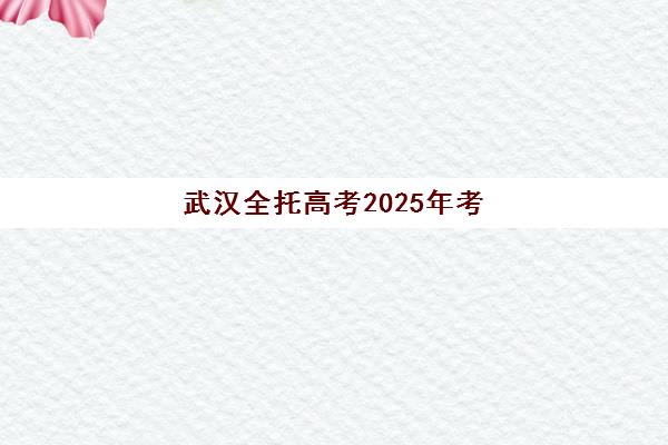 武汉全托高考2025年考点分布如何查询？最新考点名单、考场安排与备考全指南
