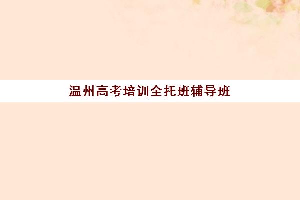 温州高考培训全托班辅导班哪个比较好一点？2025年最新十大权威排名与科学择校全指南