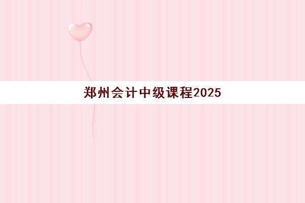 郑州会计中级课程2025年时间公布？最新考试日程与报名全流程指南