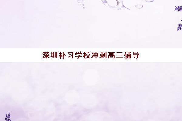深圳补习学校冲刺高三辅导机构排名前三名如何选择？2025年最新权威榜单与科学择校全攻略