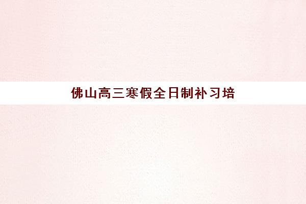 佛山高三寒假全日制补习培训班哪个好一点如何选择最科学？2025年最新推荐、择校指南与成功案例全解析