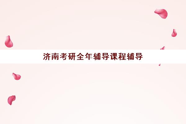 济南考研全年辅导课程辅导机构最新排行榜如何查询？2025年权威Top10榜单、各校特色解析与科学择校全指南